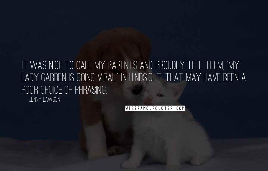 Jenny Lawson Quotes: It was nice to call my parents and proudly tell them, "My lady garden is going viral." In hindsight, that may have been a poor choice of phrasing.