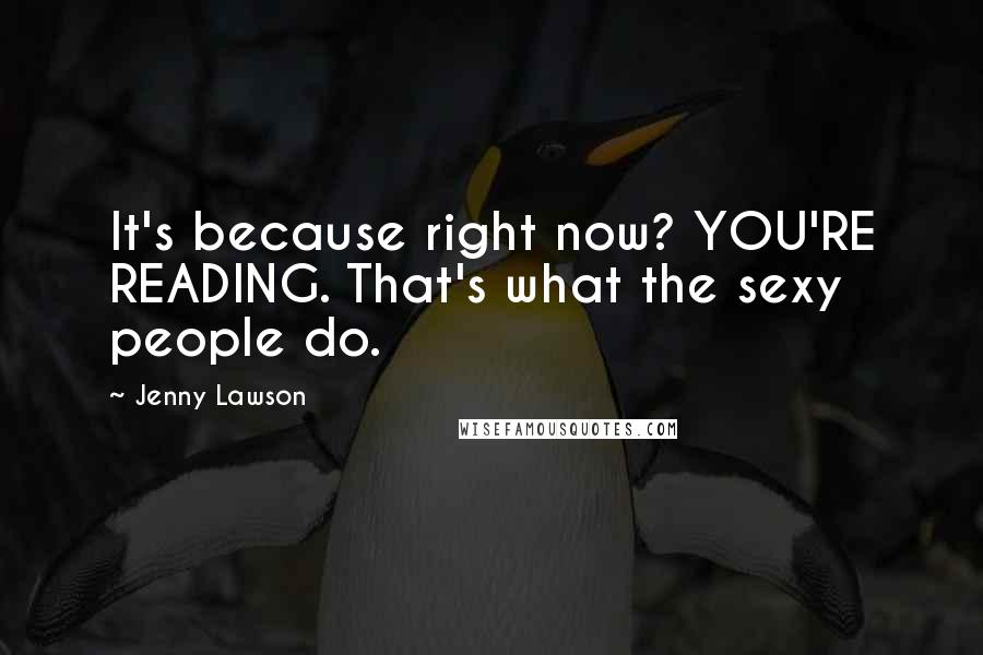 Jenny Lawson Quotes: It's because right now? YOU'RE READING. That's what the sexy people do.