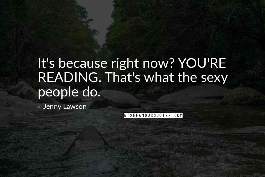 Jenny Lawson Quotes: It's because right now? YOU'RE READING. That's what the sexy people do.