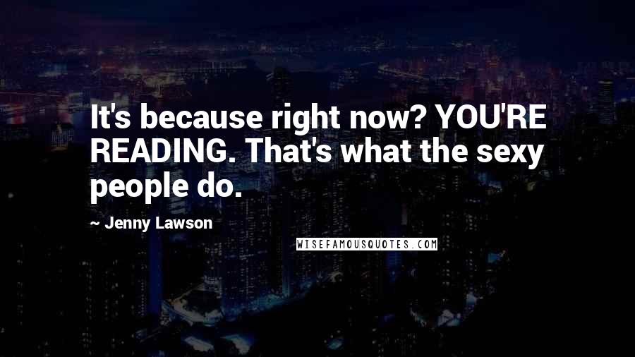 Jenny Lawson Quotes: It's because right now? YOU'RE READING. That's what the sexy people do.