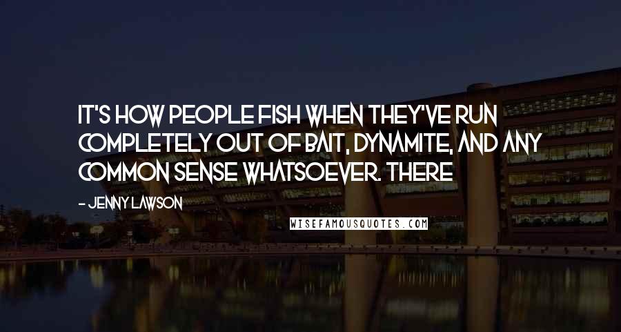 Jenny Lawson Quotes: It's how people fish when they've run completely out of bait, dynamite, and any common sense whatsoever. There