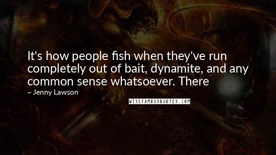 Jenny Lawson Quotes: It's how people fish when they've run completely out of bait, dynamite, and any common sense whatsoever. There