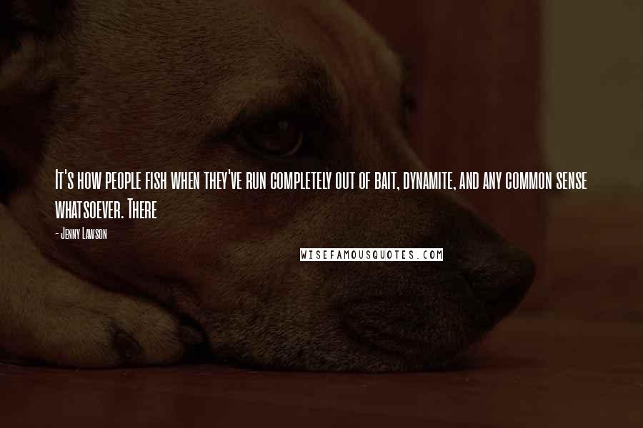 Jenny Lawson Quotes: It's how people fish when they've run completely out of bait, dynamite, and any common sense whatsoever. There
