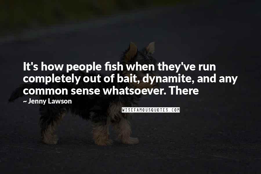 Jenny Lawson Quotes: It's how people fish when they've run completely out of bait, dynamite, and any common sense whatsoever. There