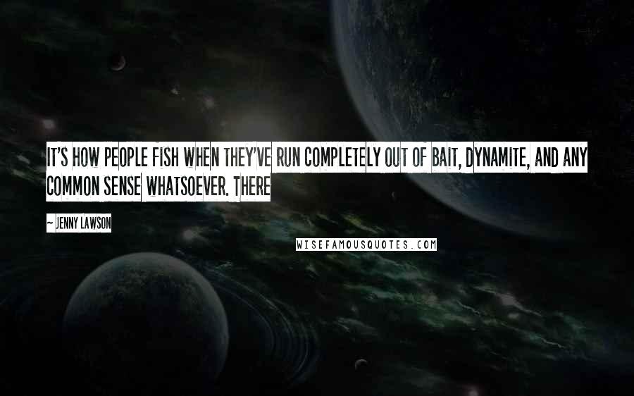 Jenny Lawson Quotes: It's how people fish when they've run completely out of bait, dynamite, and any common sense whatsoever. There