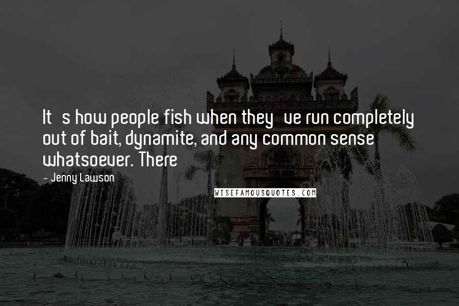 Jenny Lawson Quotes: It's how people fish when they've run completely out of bait, dynamite, and any common sense whatsoever. There