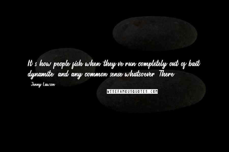 Jenny Lawson Quotes: It's how people fish when they've run completely out of bait, dynamite, and any common sense whatsoever. There