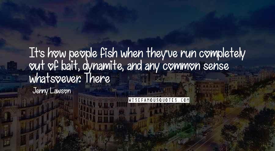 Jenny Lawson Quotes: It's how people fish when they've run completely out of bait, dynamite, and any common sense whatsoever. There