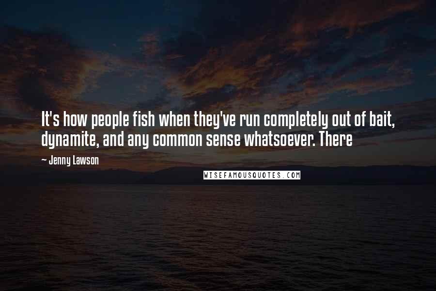 Jenny Lawson Quotes: It's how people fish when they've run completely out of bait, dynamite, and any common sense whatsoever. There