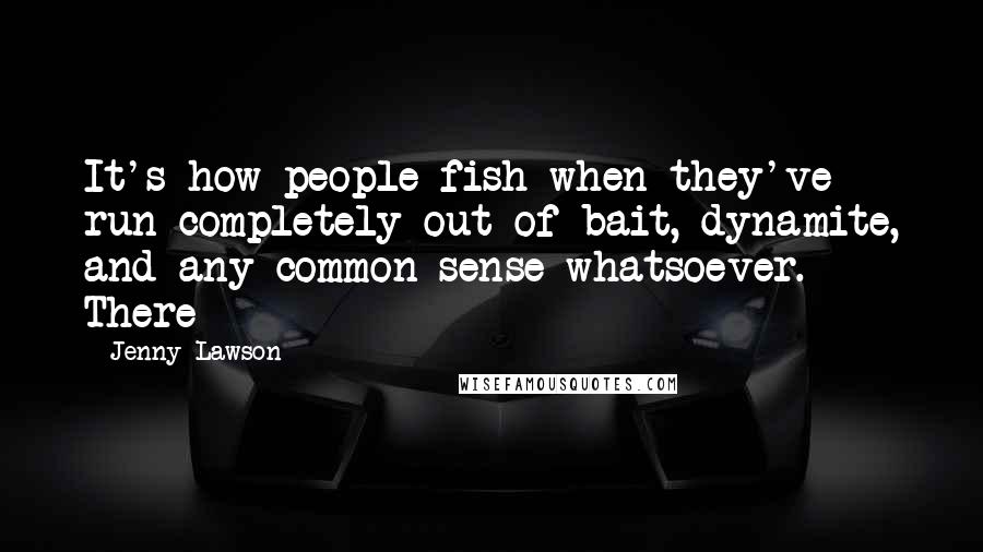 Jenny Lawson Quotes: It's how people fish when they've run completely out of bait, dynamite, and any common sense whatsoever. There