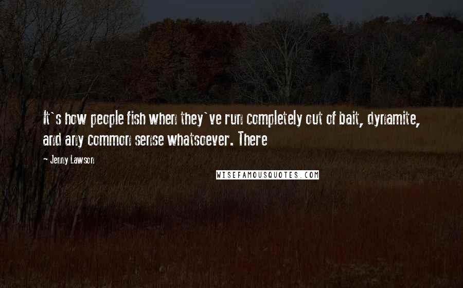 Jenny Lawson Quotes: It's how people fish when they've run completely out of bait, dynamite, and any common sense whatsoever. There