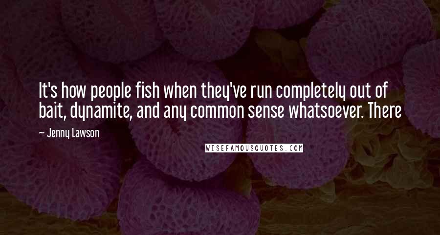 Jenny Lawson Quotes: It's how people fish when they've run completely out of bait, dynamite, and any common sense whatsoever. There