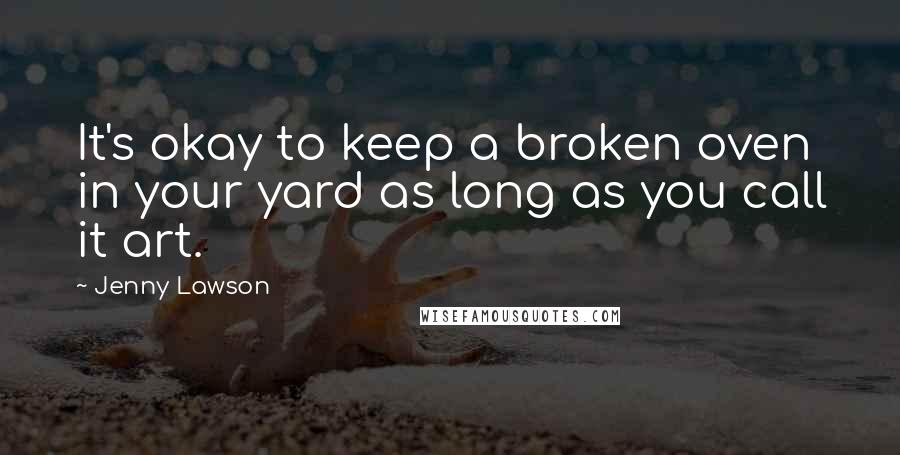Jenny Lawson Quotes: It's okay to keep a broken oven in your yard as long as you call it art.