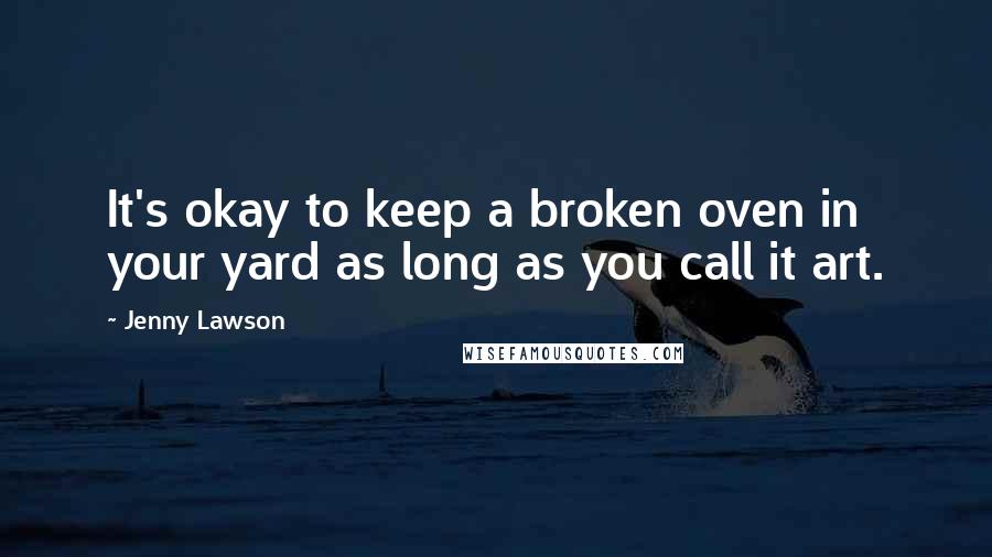 Jenny Lawson Quotes: It's okay to keep a broken oven in your yard as long as you call it art.