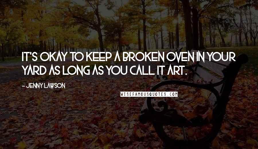 Jenny Lawson Quotes: It's okay to keep a broken oven in your yard as long as you call it art.