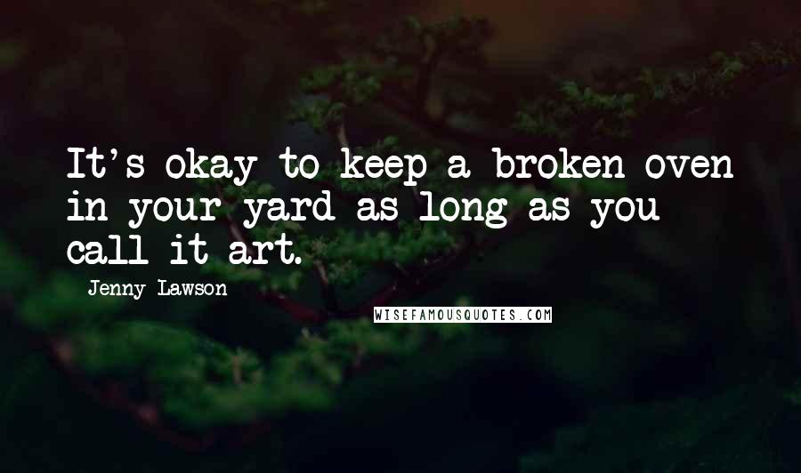 Jenny Lawson Quotes: It's okay to keep a broken oven in your yard as long as you call it art.