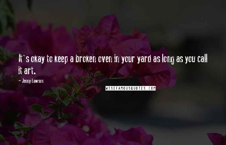 Jenny Lawson Quotes: It's okay to keep a broken oven in your yard as long as you call it art.