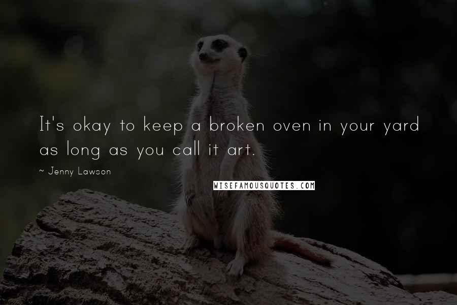 Jenny Lawson Quotes: It's okay to keep a broken oven in your yard as long as you call it art.
