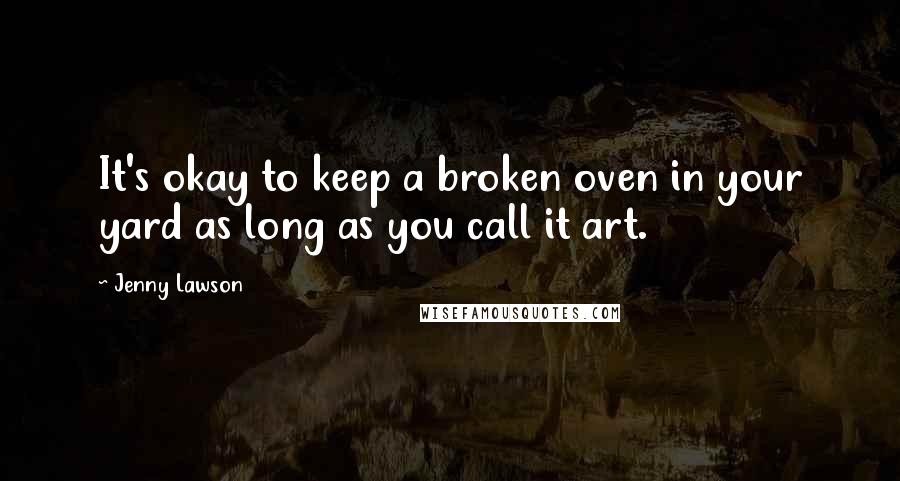Jenny Lawson Quotes: It's okay to keep a broken oven in your yard as long as you call it art.