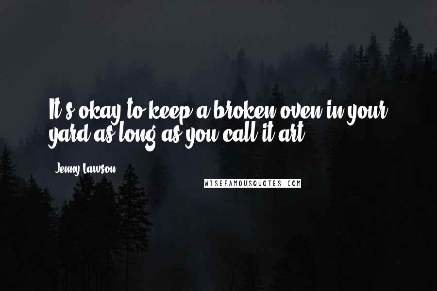 Jenny Lawson Quotes: It's okay to keep a broken oven in your yard as long as you call it art.