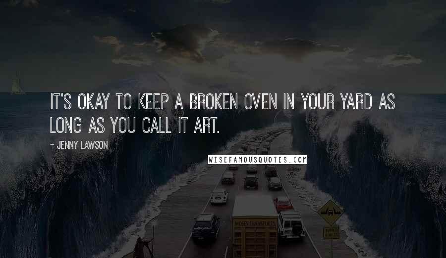 Jenny Lawson Quotes: It's okay to keep a broken oven in your yard as long as you call it art.