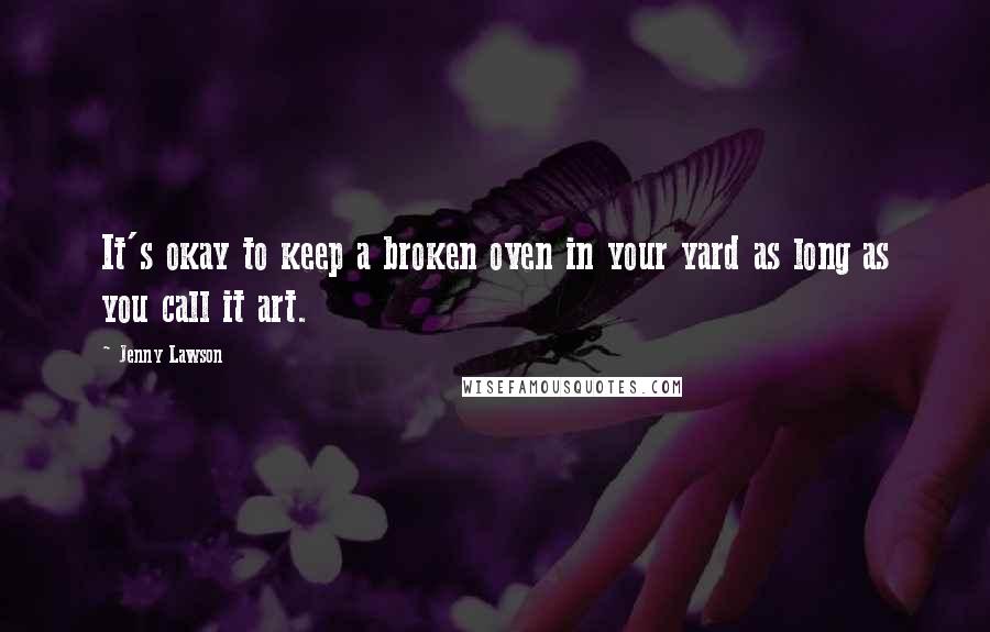 Jenny Lawson Quotes: It's okay to keep a broken oven in your yard as long as you call it art.