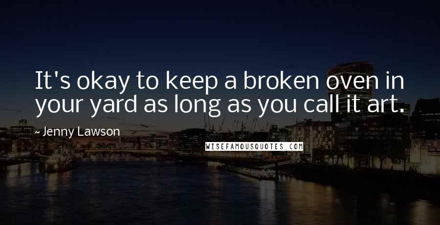Jenny Lawson Quotes: It's okay to keep a broken oven in your yard as long as you call it art.