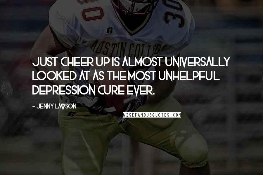 Jenny Lawson Quotes: Just cheer up is almost universally looked at as the most unhelpful depression cure ever.