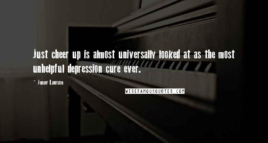 Jenny Lawson Quotes: Just cheer up is almost universally looked at as the most unhelpful depression cure ever.