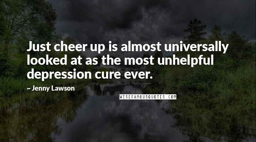 Jenny Lawson Quotes: Just cheer up is almost universally looked at as the most unhelpful depression cure ever.