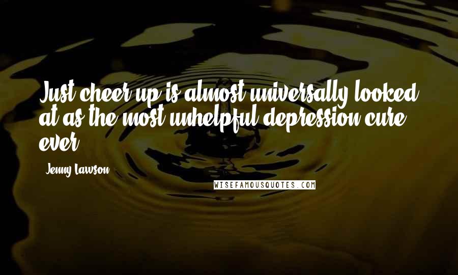 Jenny Lawson Quotes: Just cheer up is almost universally looked at as the most unhelpful depression cure ever.