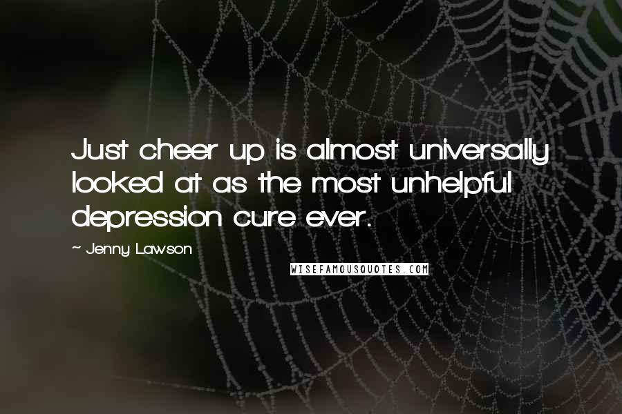 Jenny Lawson Quotes: Just cheer up is almost universally looked at as the most unhelpful depression cure ever.