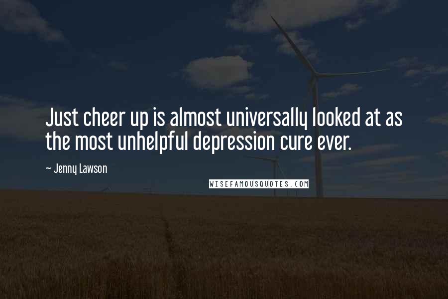 Jenny Lawson Quotes: Just cheer up is almost universally looked at as the most unhelpful depression cure ever.