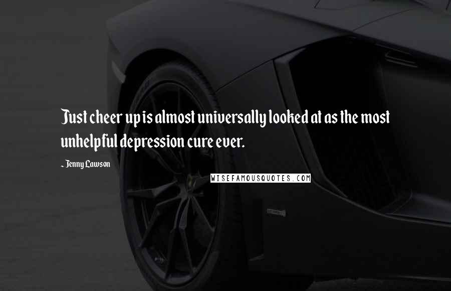 Jenny Lawson Quotes: Just cheer up is almost universally looked at as the most unhelpful depression cure ever.
