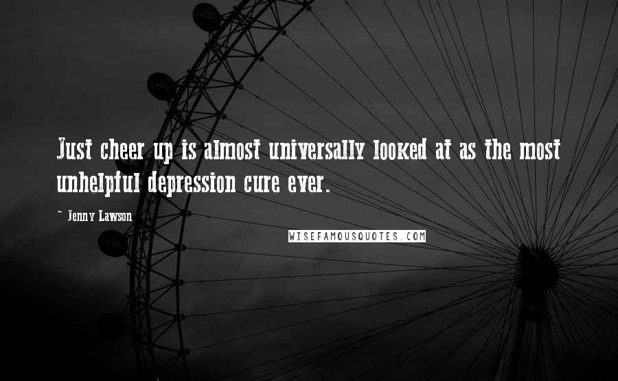 Jenny Lawson Quotes: Just cheer up is almost universally looked at as the most unhelpful depression cure ever.