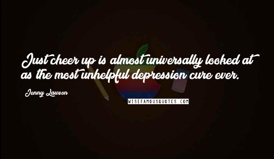 Jenny Lawson Quotes: Just cheer up is almost universally looked at as the most unhelpful depression cure ever.