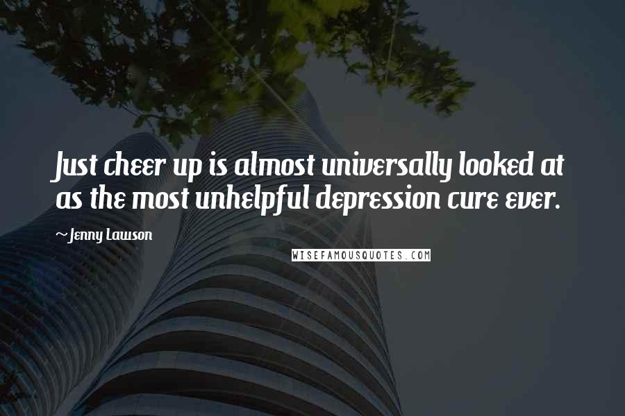 Jenny Lawson Quotes: Just cheer up is almost universally looked at as the most unhelpful depression cure ever.