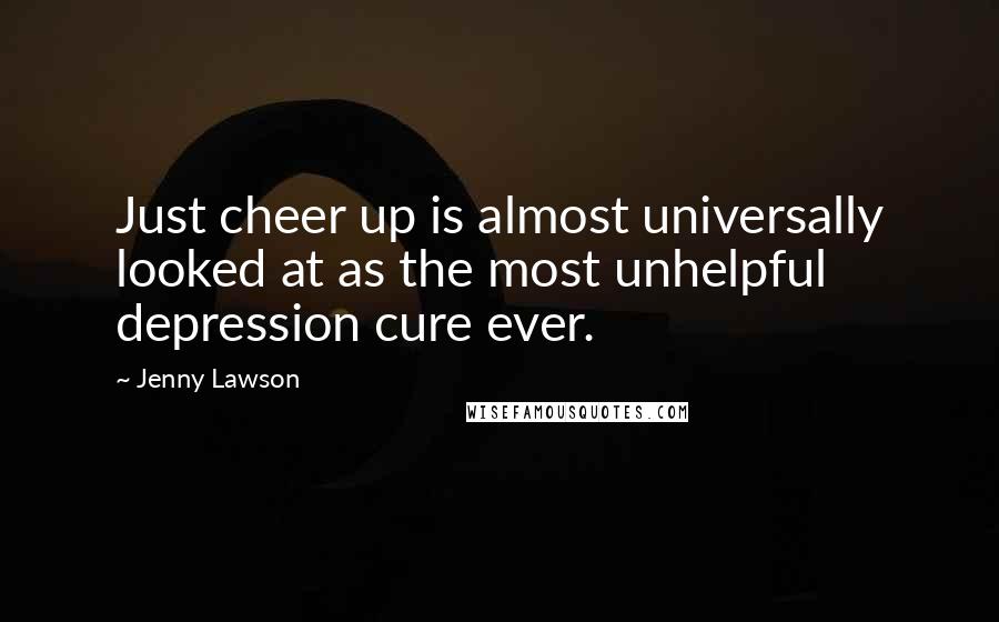 Jenny Lawson Quotes: Just cheer up is almost universally looked at as the most unhelpful depression cure ever.