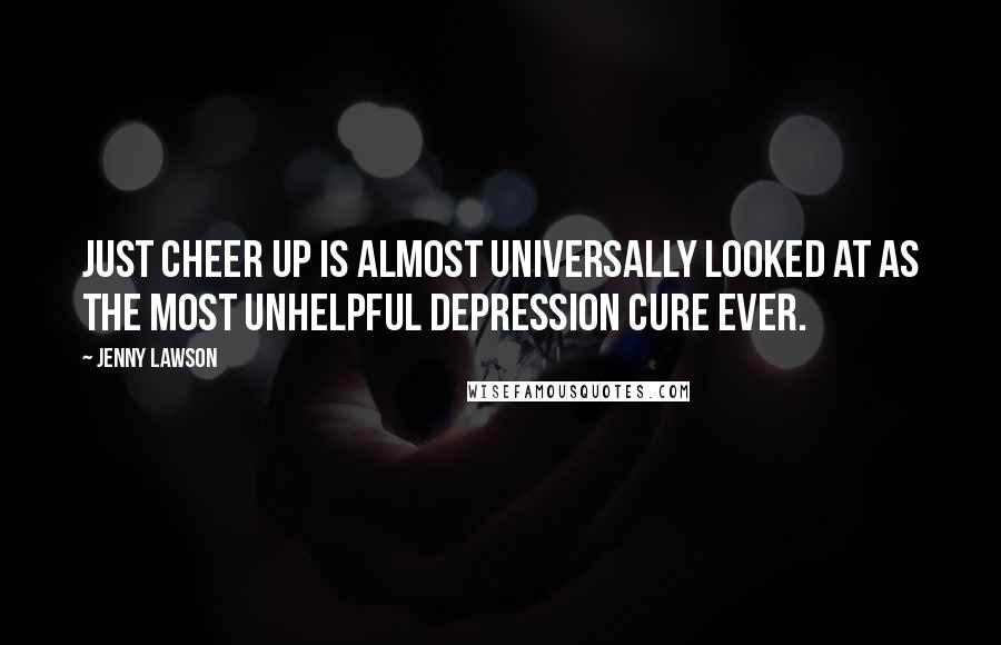 Jenny Lawson Quotes: Just cheer up is almost universally looked at as the most unhelpful depression cure ever.