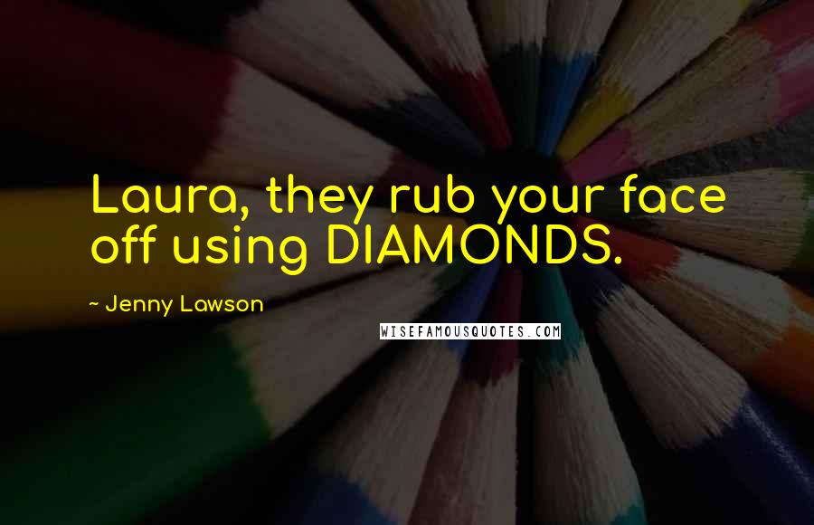 Jenny Lawson Quotes: Laura, they rub your face off using DIAMONDS.