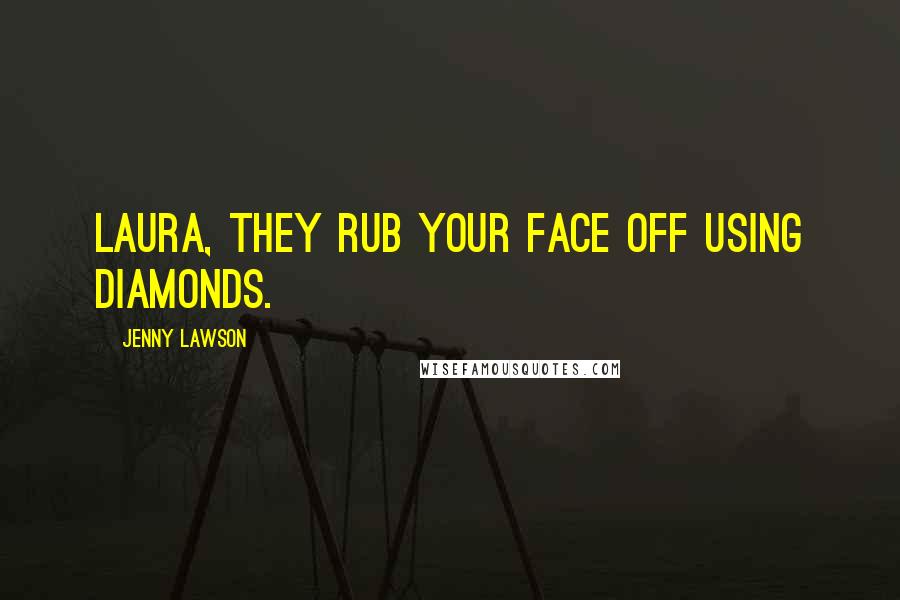 Jenny Lawson Quotes: Laura, they rub your face off using DIAMONDS.