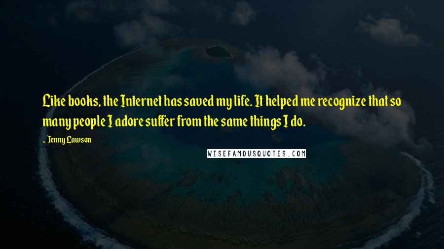 Jenny Lawson Quotes: Like books, the Internet has saved my life. It helped me recognize that so many people I adore suffer from the same things I do.