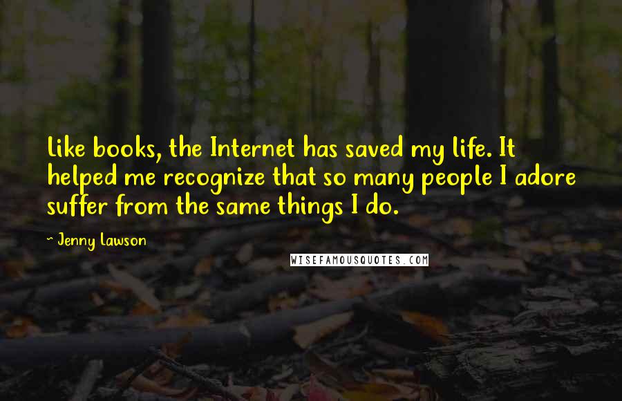 Jenny Lawson Quotes: Like books, the Internet has saved my life. It helped me recognize that so many people I adore suffer from the same things I do.