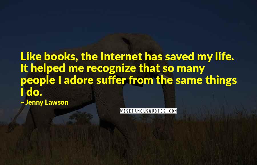 Jenny Lawson Quotes: Like books, the Internet has saved my life. It helped me recognize that so many people I adore suffer from the same things I do.