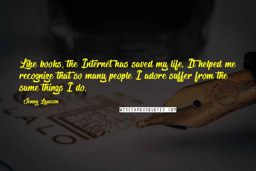 Jenny Lawson Quotes: Like books, the Internet has saved my life. It helped me recognize that so many people I adore suffer from the same things I do.