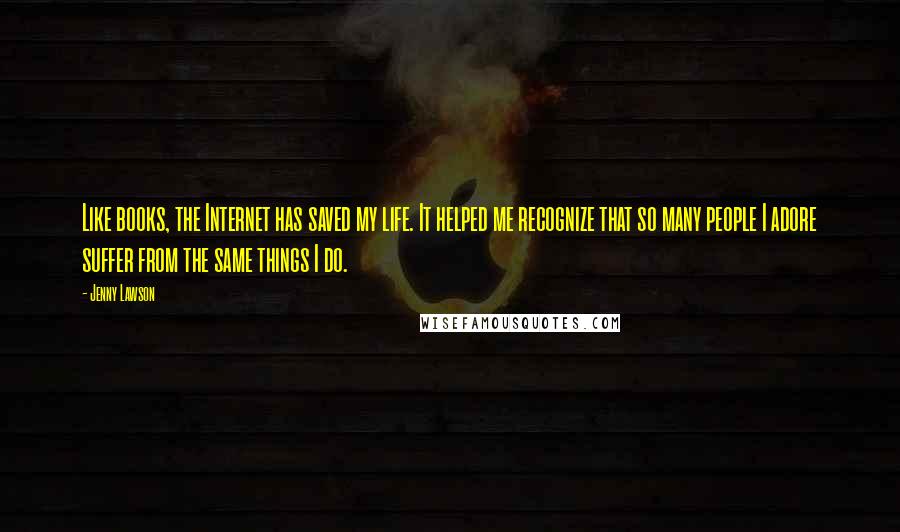 Jenny Lawson Quotes: Like books, the Internet has saved my life. It helped me recognize that so many people I adore suffer from the same things I do.