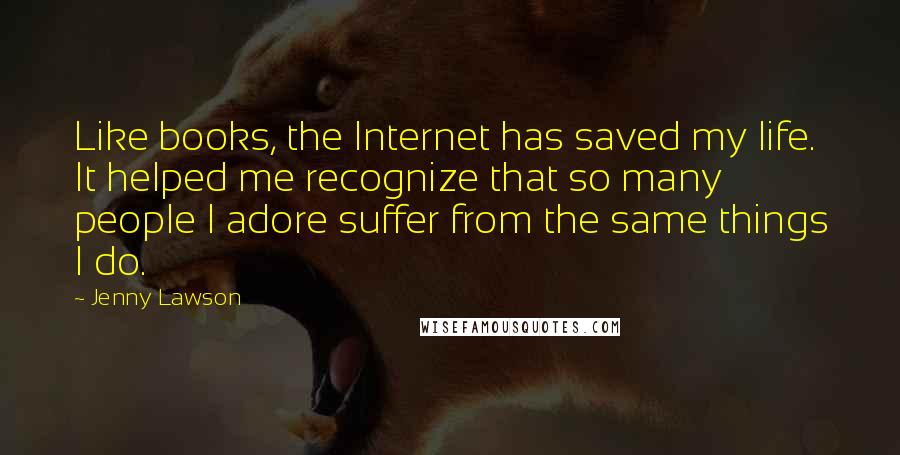 Jenny Lawson Quotes: Like books, the Internet has saved my life. It helped me recognize that so many people I adore suffer from the same things I do.