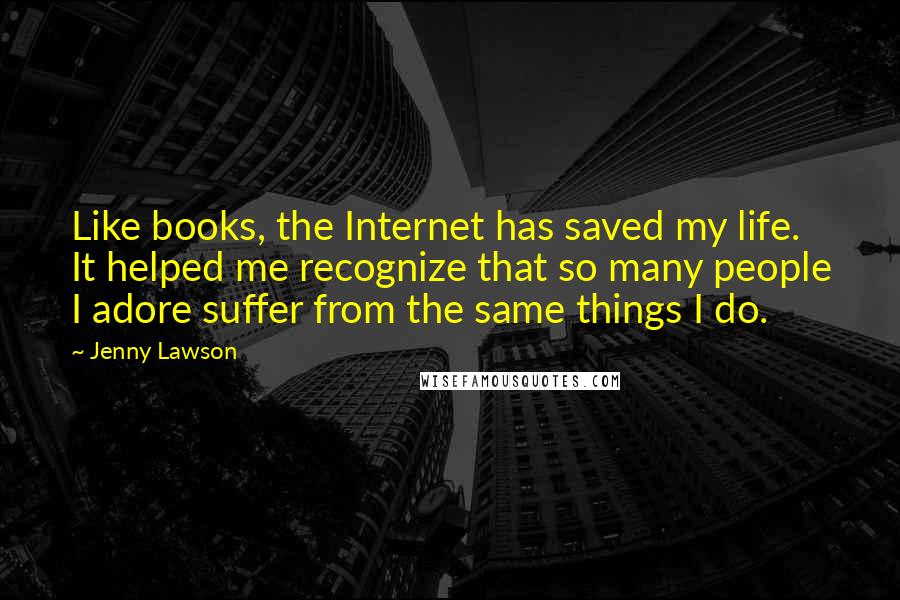 Jenny Lawson Quotes: Like books, the Internet has saved my life. It helped me recognize that so many people I adore suffer from the same things I do.