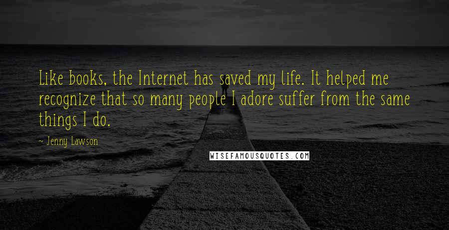 Jenny Lawson Quotes: Like books, the Internet has saved my life. It helped me recognize that so many people I adore suffer from the same things I do.