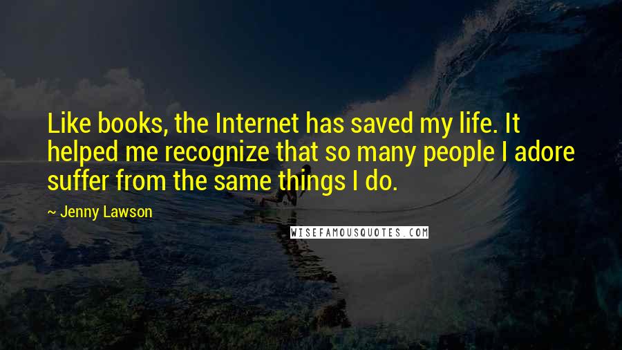 Jenny Lawson Quotes: Like books, the Internet has saved my life. It helped me recognize that so many people I adore suffer from the same things I do.